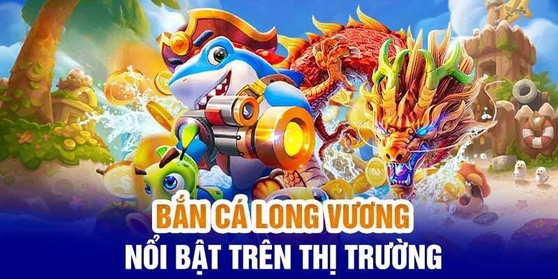 Bắn Cá Long Vương là trò chơi phổ biến và nổi bật trên thị trường