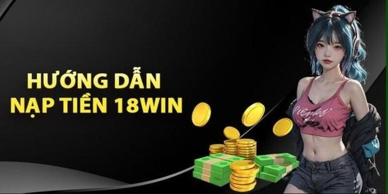 Chi tiết từng bước nạp tiền 18Win cho người chơi