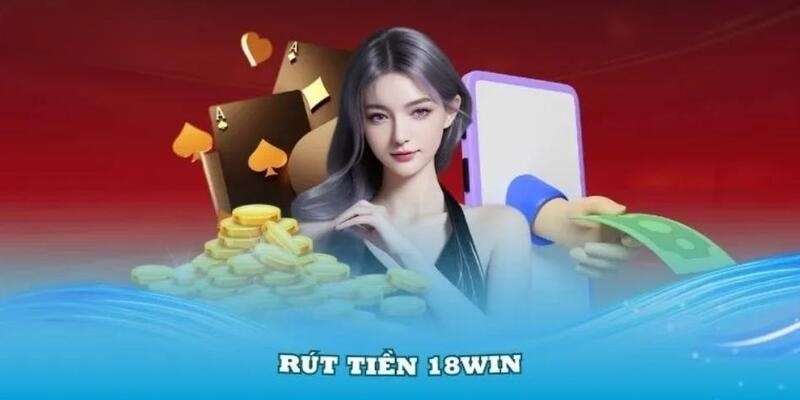 Chi tiết các thao tác cần làm khi rút tiền 18Win